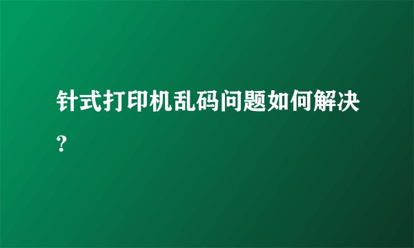 针式打印机乱码问题如何解决？