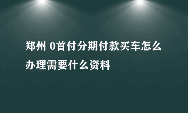 郑州 0首付分期付款买车怎么办理需要什么资料