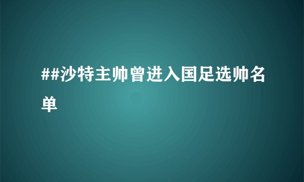 ##沙特主帅曾进入国足选帅名单