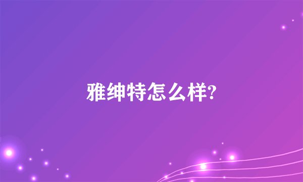 雅绅特怎么样?