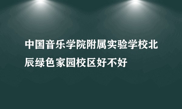 中国音乐学院附属实验学校北辰绿色家园校区好不好
