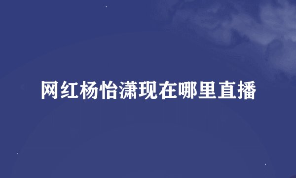 网红杨怡潇现在哪里直播