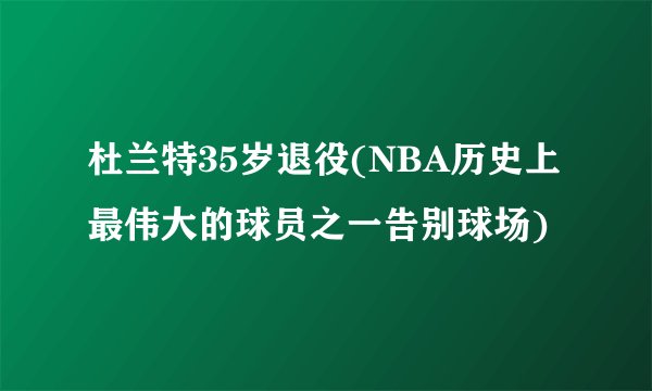 杜兰特35岁退役(NBA历史上最伟大的球员之一告别球场)