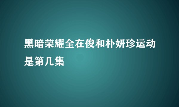 黑暗荣耀全在俊和朴妍珍运动是第几集