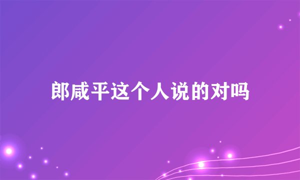 郎咸平这个人说的对吗