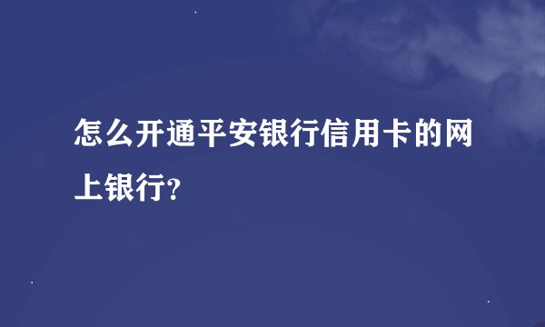 怎么开通平安银行信用卡的网上银行？