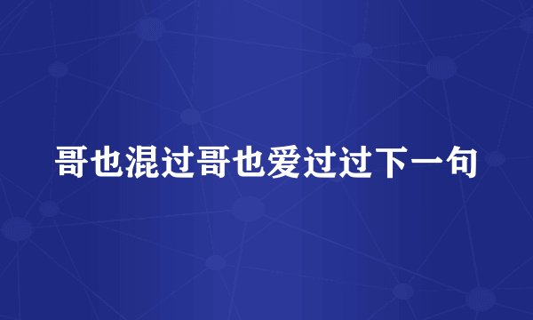 哥也混过哥也爱过过下一句