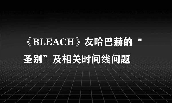 《BLEACH》友哈巴赫的“圣别”及相关时间线问题