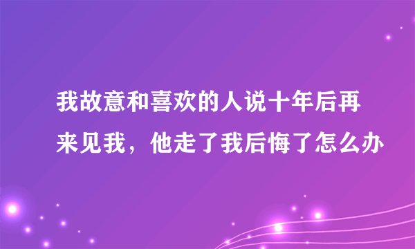 我故意和喜欢的人说十年后再来见我，他走了我后悔了怎么办