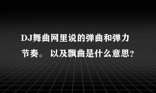 DJ舞曲网里说的弹曲和弹力节奏。 以及飘曲是什么意思？