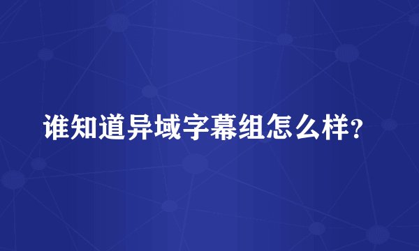 谁知道异域字幕组怎么样？