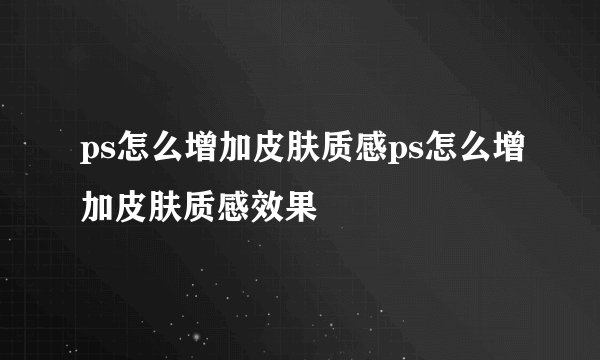 ps怎么增加皮肤质感ps怎么增加皮肤质感效果