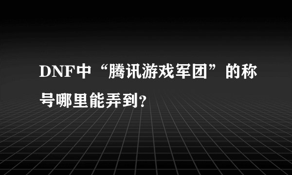 DNF中“腾讯游戏军团”的称号哪里能弄到？