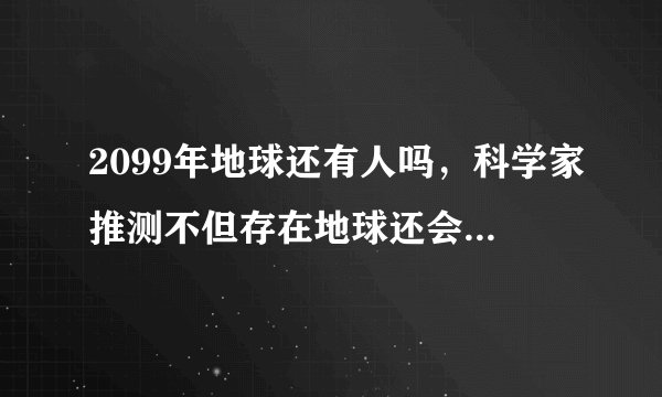 2099年地球还有人吗，科学家推测不但存在地球还会变得更好
