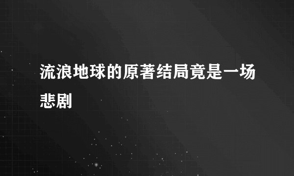 流浪地球的原著结局竟是一场悲剧