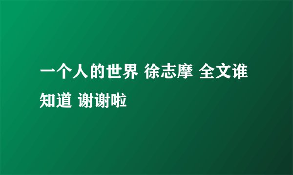 一个人的世界 徐志摩 全文谁知道 谢谢啦