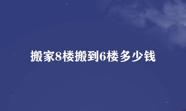 搬家8楼搬到6楼多少钱