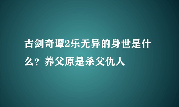 古剑奇谭2乐无异的身世是什么？养父原是杀父仇人