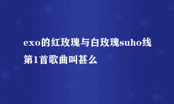 exo的红玫瑰与白玫瑰suho线第1首歌曲叫甚么
