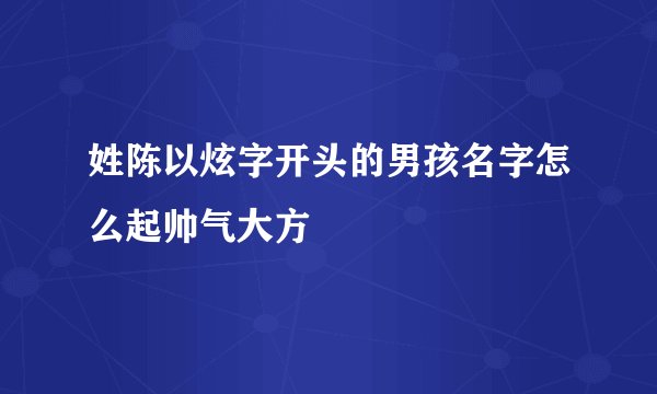 姓陈以炫字开头的男孩名字怎么起帅气大方