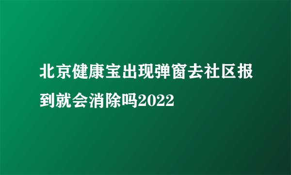 北京健康宝出现弹窗去社区报到就会消除吗2022