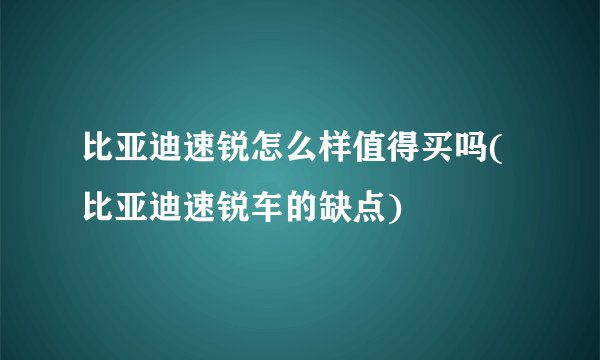 比亚迪速锐怎么样值得买吗(比亚迪速锐车的缺点)