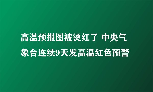 高温预报图被烫红了 中央气象台连续9天发高温红色预警