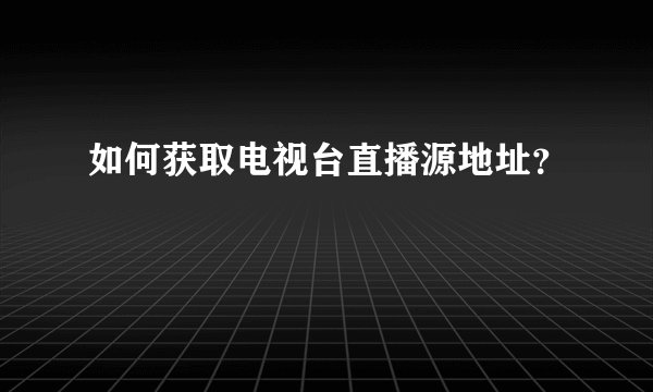 如何获取电视台直播源地址？