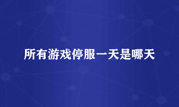 所有游戏停服一天是哪天