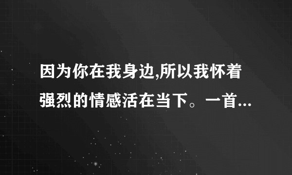 因为你在我身边,所以我怀着强烈的情感活在当下。一首日文歌的歌词翻译！求这首歌。