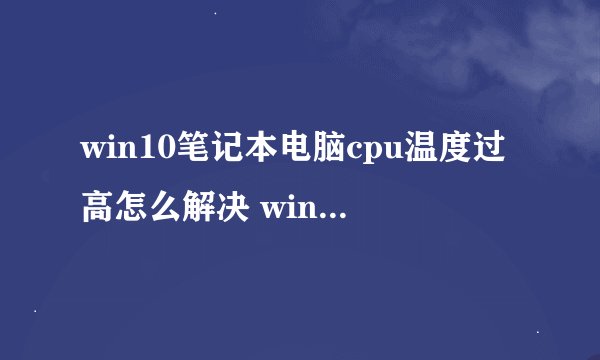 win10笔记本电脑cpu温度过高怎么解决 win10笔记本电脑cpu温度过高解决方法【详解】-搜狗输入法