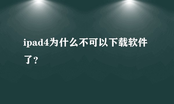 ipad4为什么不可以下载软件了？