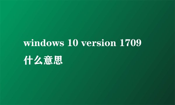 windows 10 version 1709 什么意思