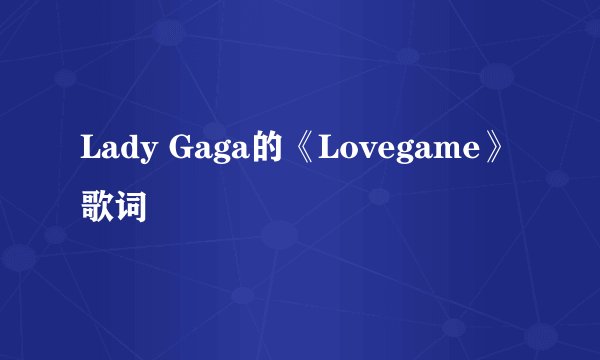 Lady Gaga的《Lovegame》 歌词