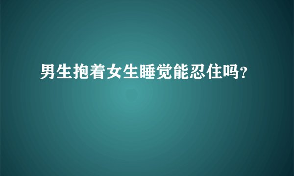 男生抱着女生睡觉能忍住吗？