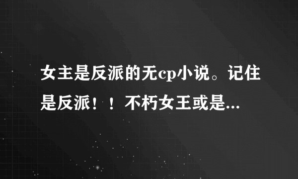 女主是反派的无cp小说。记住是反派！！不朽女王或是快穿之反派专业户之类的。