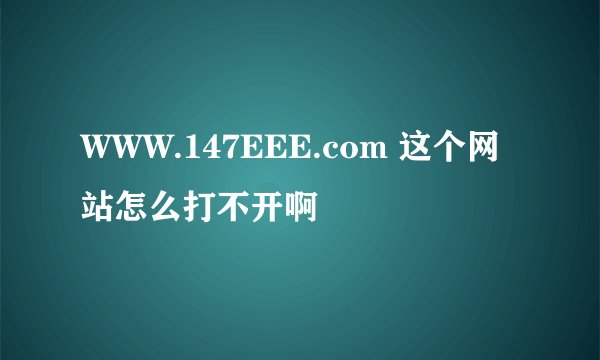 WWW.147EEE.com 这个网站怎么打不开啊