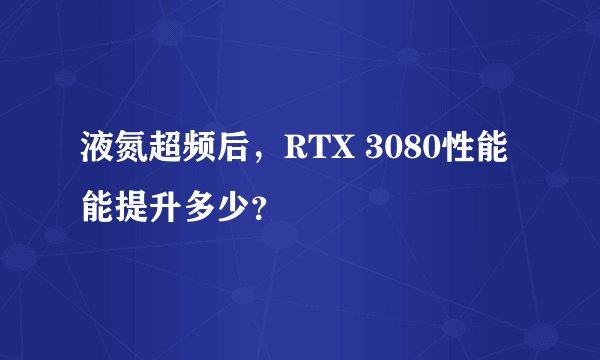 液氮超频后，RTX 3080性能能提升多少？