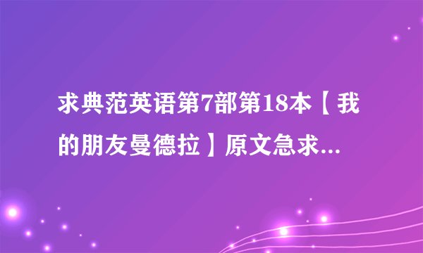 求典范英语第7部第18本【我的朋友曼德拉】原文急求我们老师要求背，分好说。