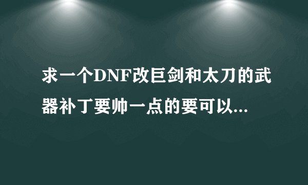 求一个DNF改巨剑和太刀的武器补丁要帅一点的要可以直接下载的发个网址~麻烦了