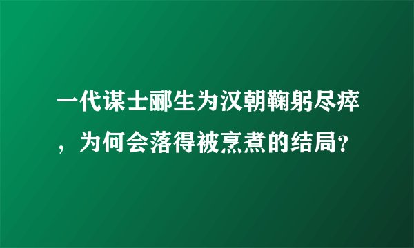 一代谋士郦生为汉朝鞠躬尽瘁，为何会落得被烹煮的结局？