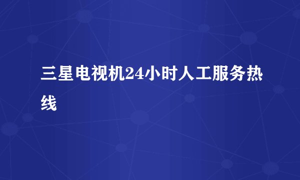 三星电视机24小时人工服务热线