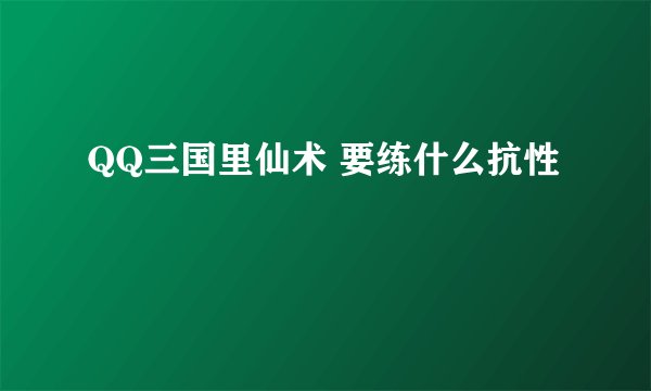 QQ三国里仙术 要练什么抗性