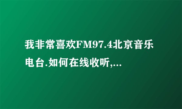 我非常喜欢FM97.4北京音乐电台.如何在线收听,或者怎么把电台放到real player收藏里面.这样打开比较方便.