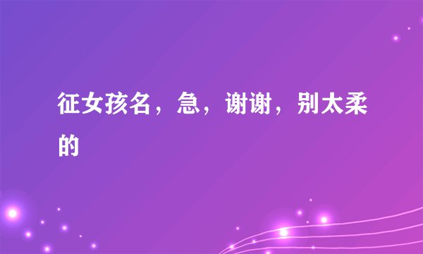 征女孩名，急，谢谢，别太柔的
