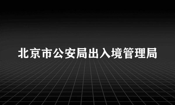 北京市公安局出入境管理局