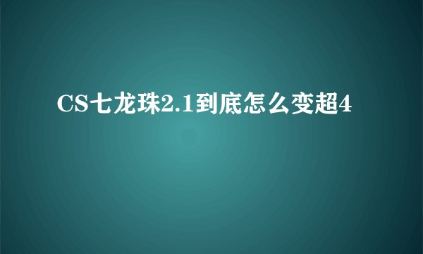 CS七龙珠2.1到底怎么变超4