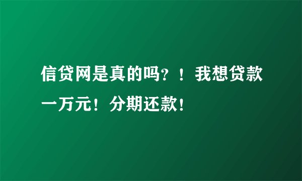信贷网是真的吗？！我想贷款一万元！分期还款！