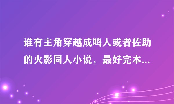 谁有主角穿越成鸣人或者佐助的火影同人小说，最好完本，不完本字数多点，txt格式的发到我邮箱里。谢谢了！