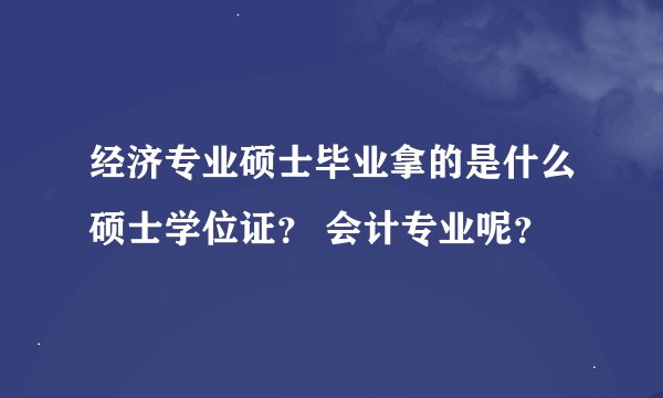 经济专业硕士毕业拿的是什么硕士学位证？ 会计专业呢？